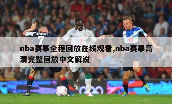nba赛事全程回放在线观看,nba赛事高清完整回放中文解说